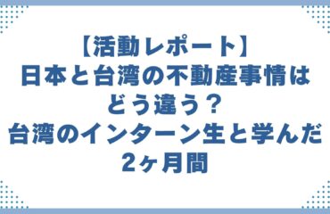 【活動レポート】日本と台湾の不動産事情はどう違う？台湾のインターン生と学んだ2ヶ月間