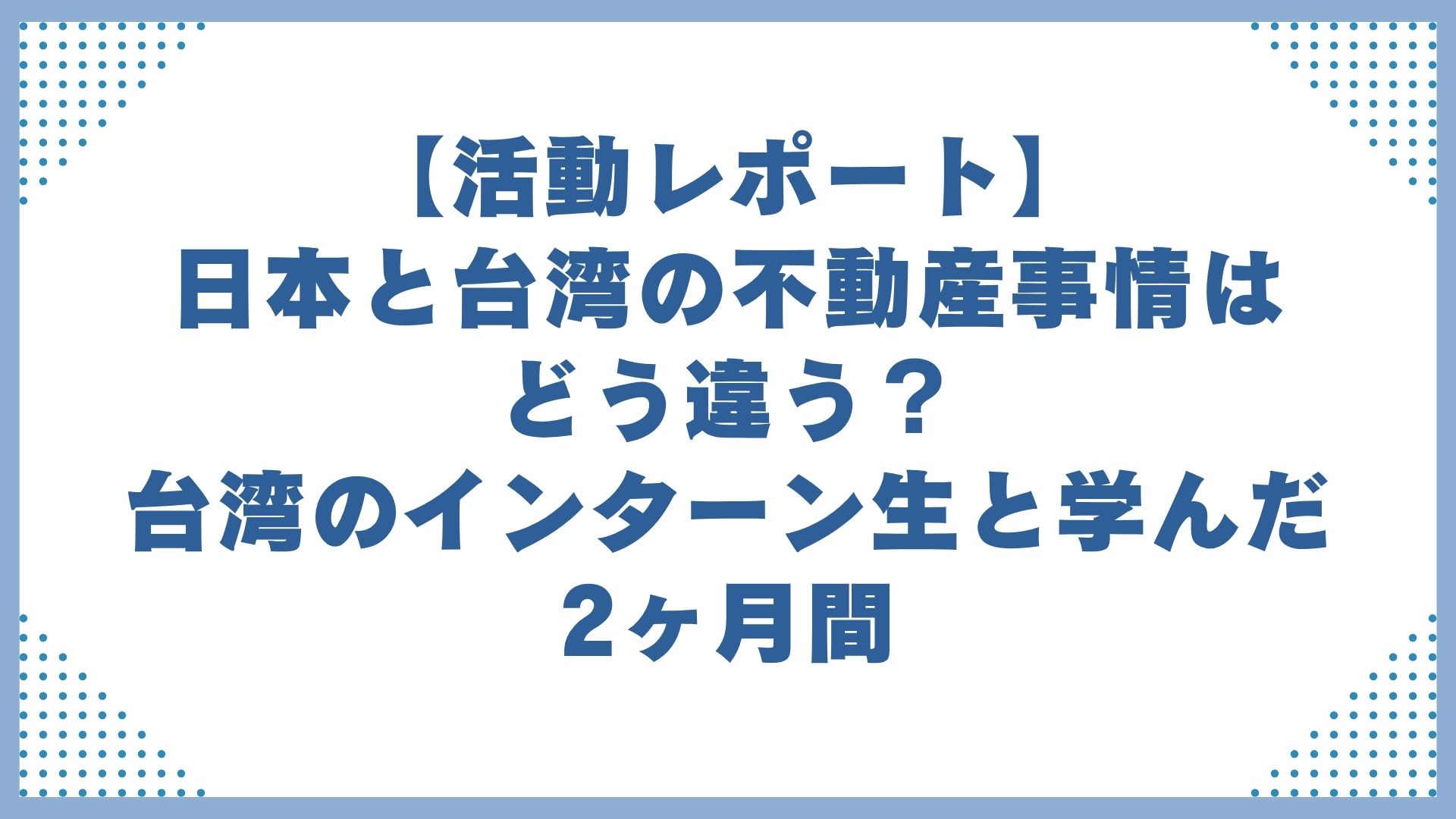 【活動レポート】日本と台湾の不動産事情はどう違う？台湾のインターン生と学んだ2ヶ月間